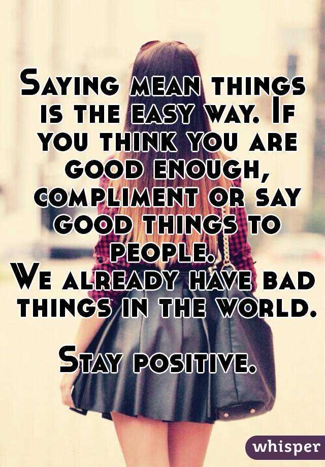 Saying mean things is the easy way. If you think you are good enough, compliment or say good things to people. 
We already have bad things in the world. 
Stay positive. 