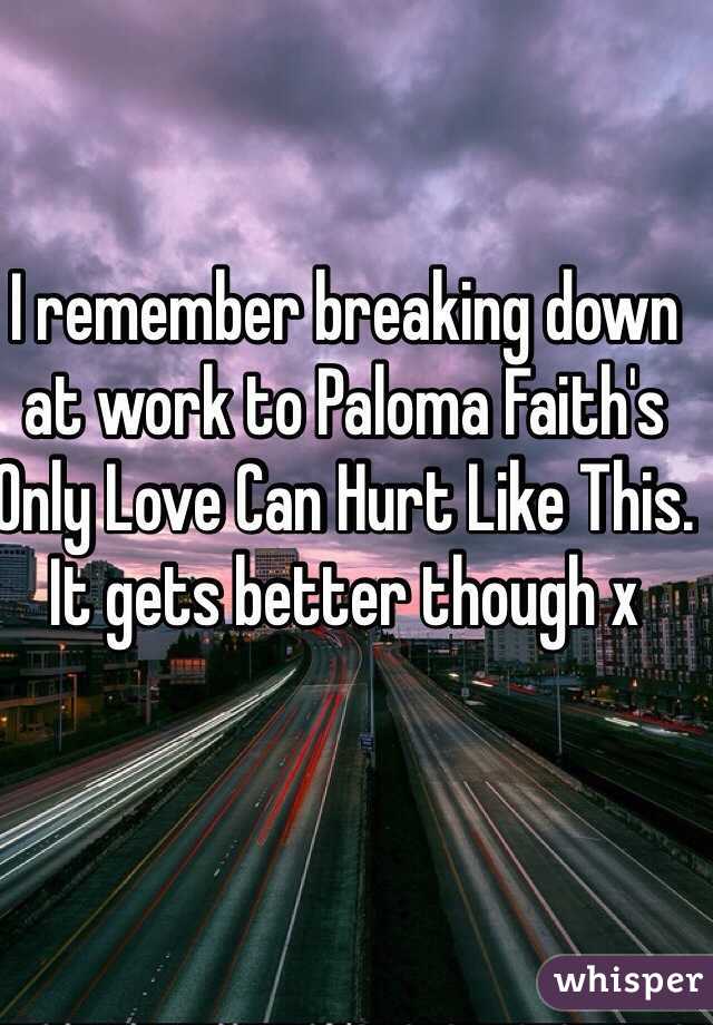 I remember breaking down at work to Paloma Faith's Only Love Can Hurt Like This. It gets better though x
