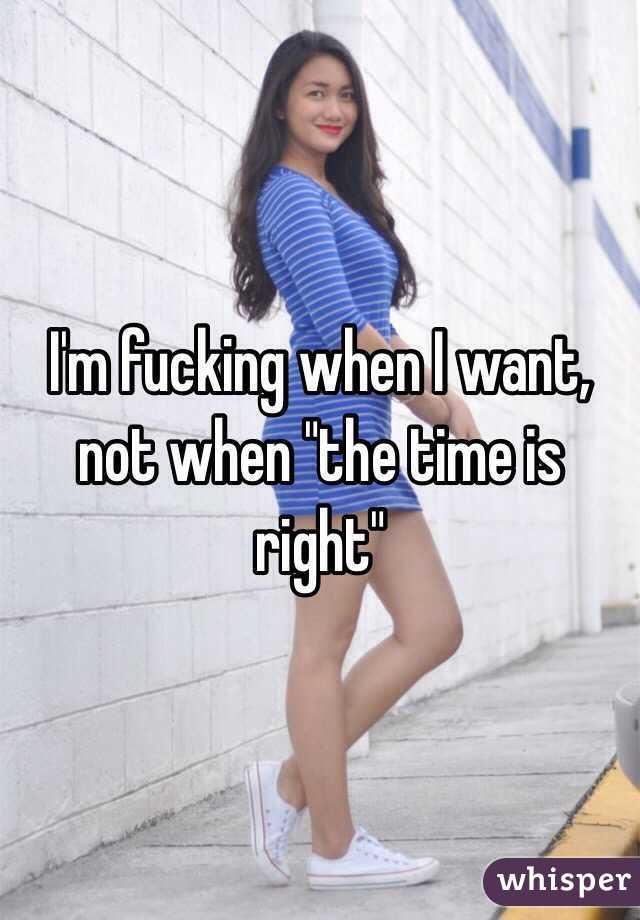 I'm fucking when I want, not when "the time is right"