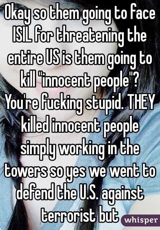 Okay so them going to face ISIL for threatening the entire US is them going to kill "innocent people"? You're fucking stupid. THEY killed innocent people simply working in the towers so yes we went to defend the U.S. against terrorist but 