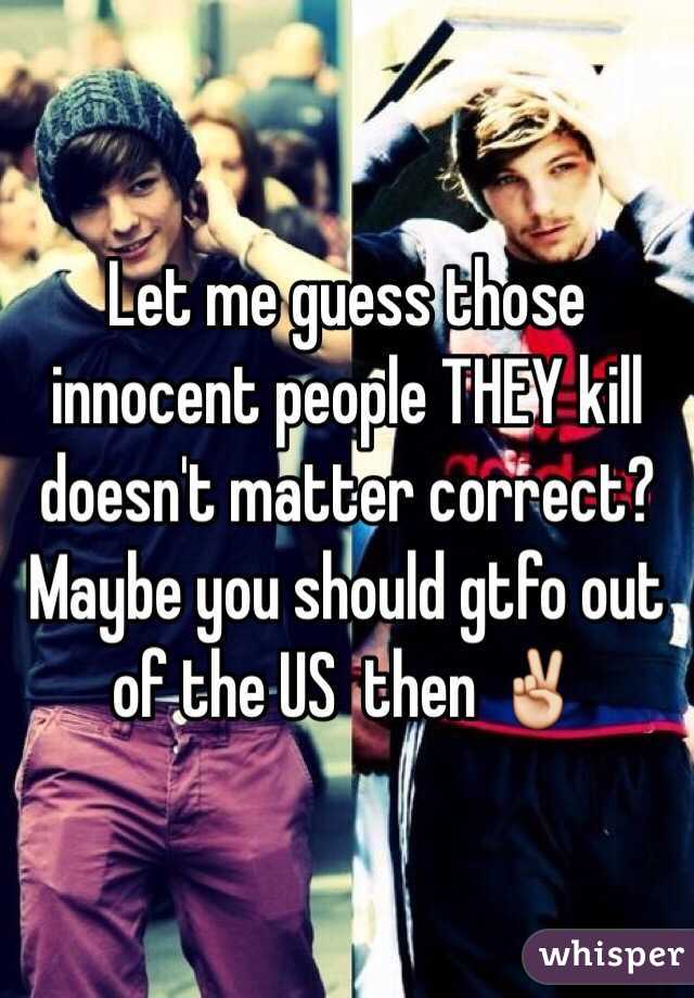 Let me guess those innocent people THEY kill doesn't matter correct? Maybe you should gtfo out of the US  then ✌️