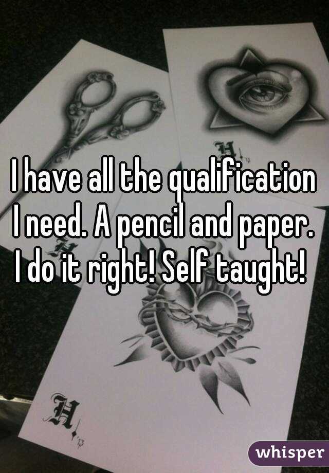 I have all the qualification I need. A pencil and paper. 
I do it right! Self taught! 