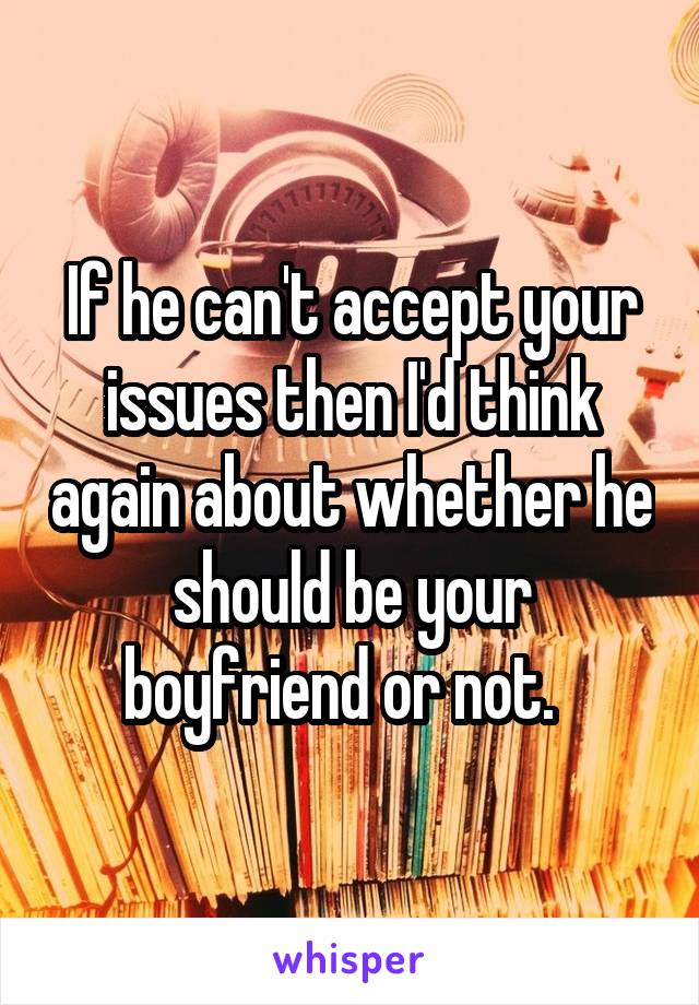If he can't accept your issues then I'd think again about whether he should be your boyfriend or not.  