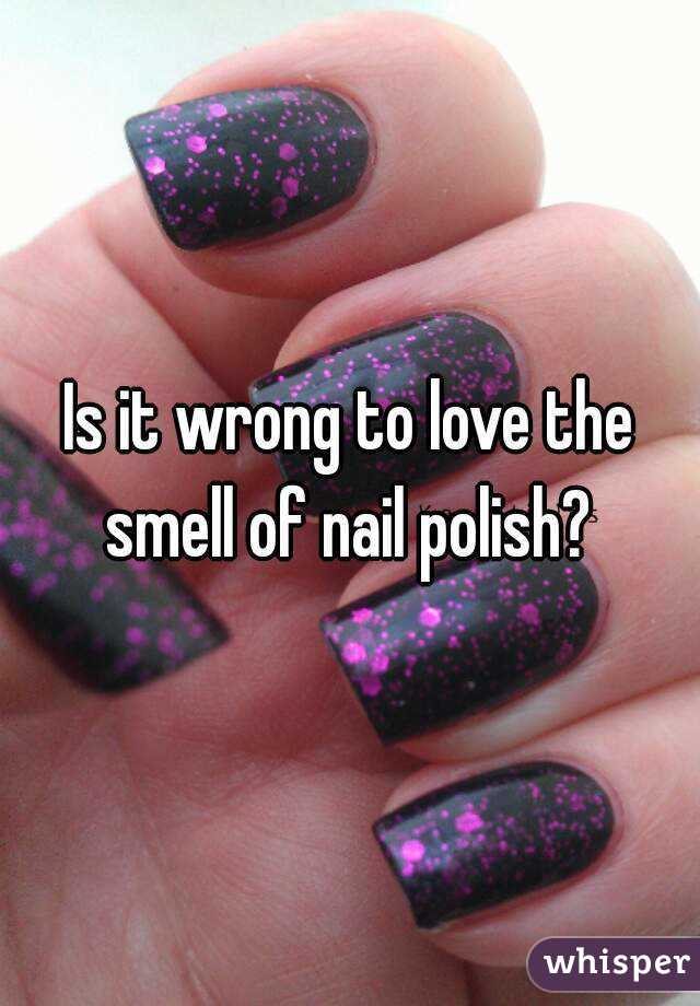 Is it wrong to love the smell of nail polish? 