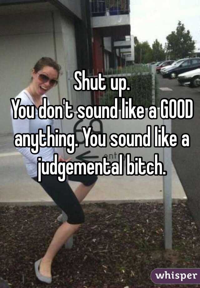 Shut up. 
You don't sound like a GOOD anything. You sound like a judgemental bitch. 