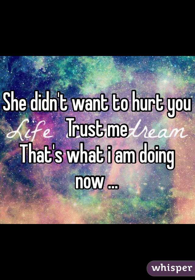 She didn't want to hurt you 
Trust me 
That's what i am doing now ... 