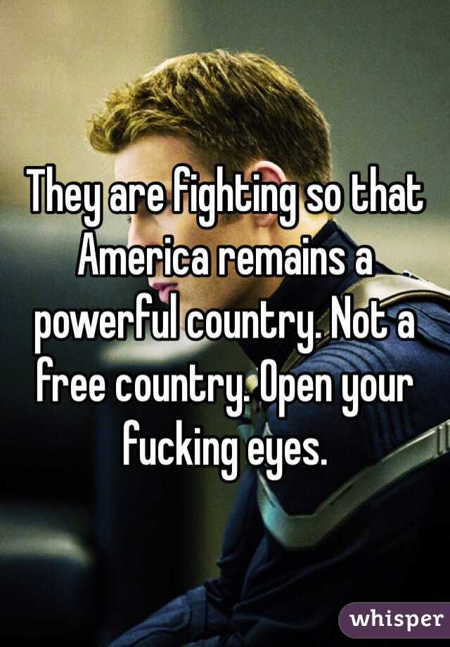 They are fighting so that America remains a powerful country. Not a free country. Open your fucking eyes. 