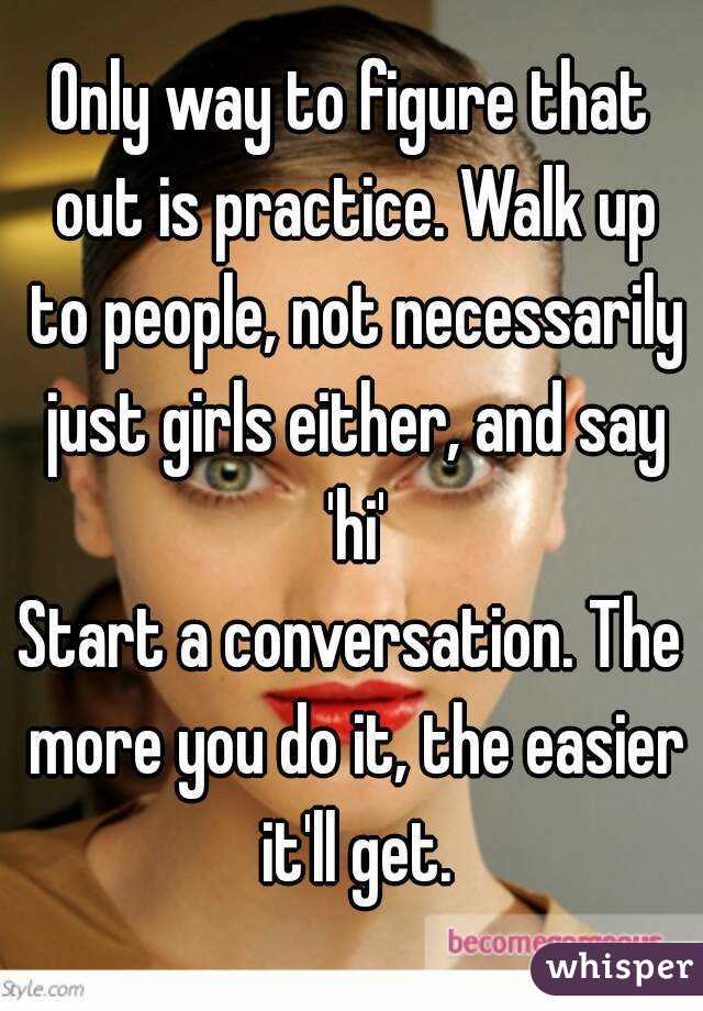 Only way to figure that out is practice. Walk up to people, not necessarily just girls either, and say 'hi'
Start a conversation. The more you do it, the easier it'll get.