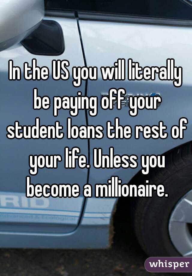 In the US you will literally be paying off your student loans the rest of your life. Unless you become a millionaire.