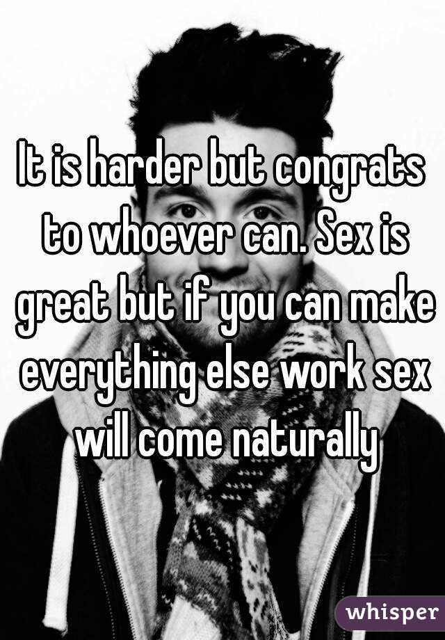 It is harder but congrats to whoever can. Sex is great but if you can make everything else work sex will come naturally