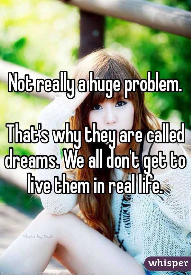 Not really a huge problem.

That's why they are called dreams. We all don't get to live them in real life.