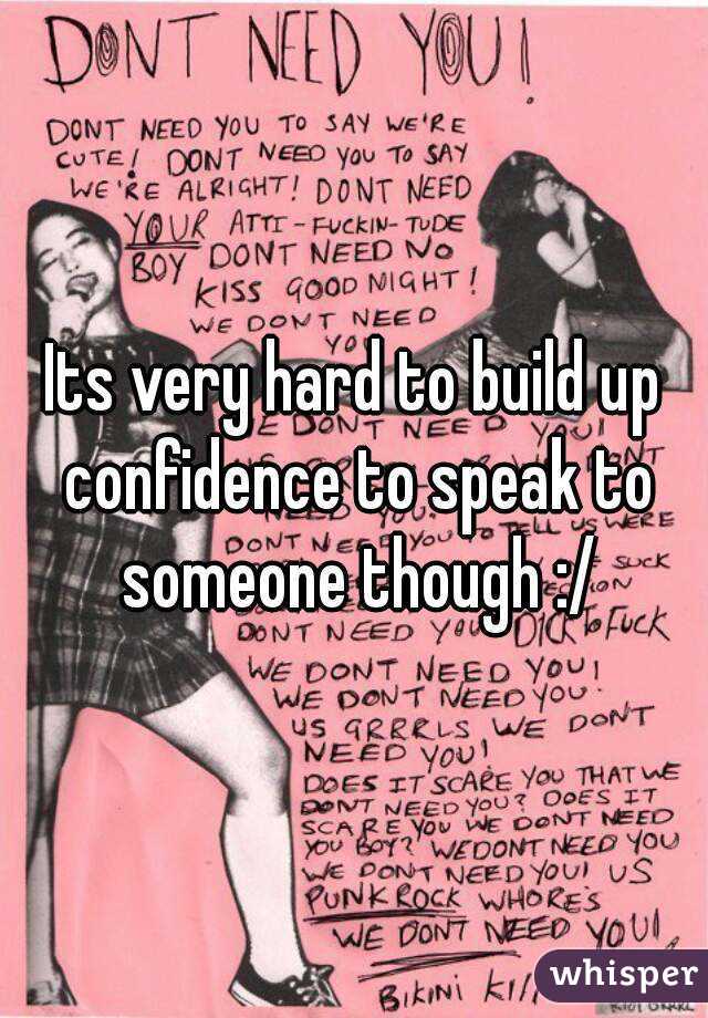 Its very hard to build up confidence to speak to someone though :/