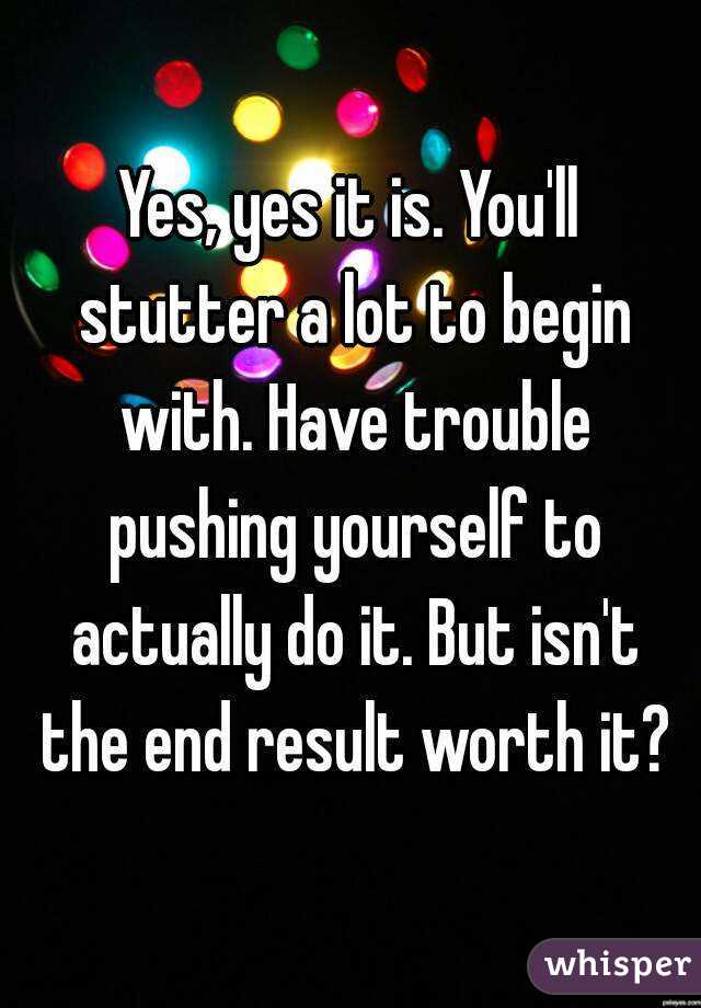 Yes, yes it is. You'll stutter a lot to begin with. Have trouble pushing yourself to actually do it. But isn't the end result worth it?