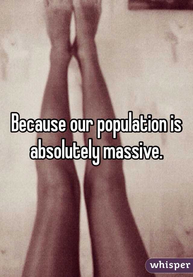 Because our population is absolutely massive.
