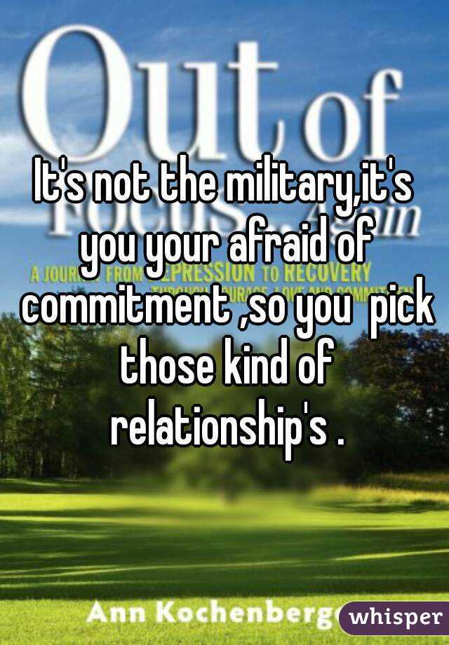 It's not the military,it's you your afraid of commitment ,so you  pick those kind of relationship's .