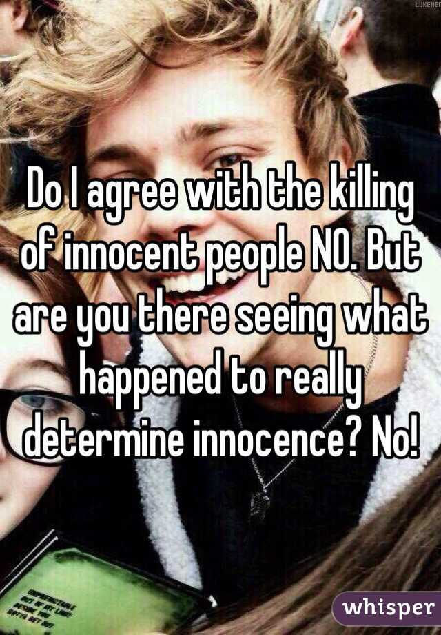 Do I agree with the killing of innocent people NO. But are you there seeing what happened to really determine innocence? No!