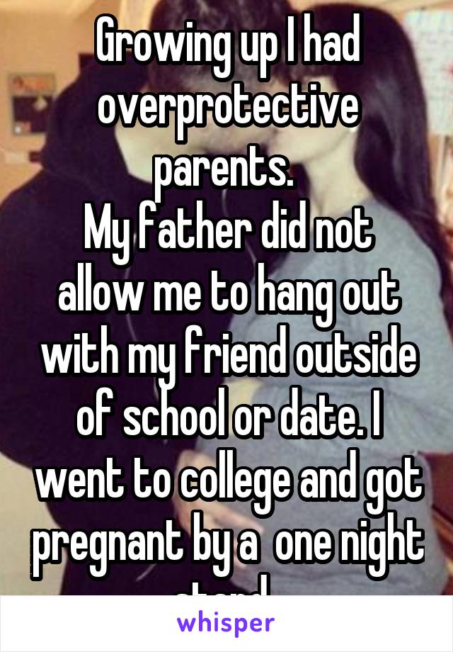 Growing up I had overprotective parents. 
My father did not allow me to hang out with my friend outside of school or date. I went to college and got pregnant by a  one night stand. 