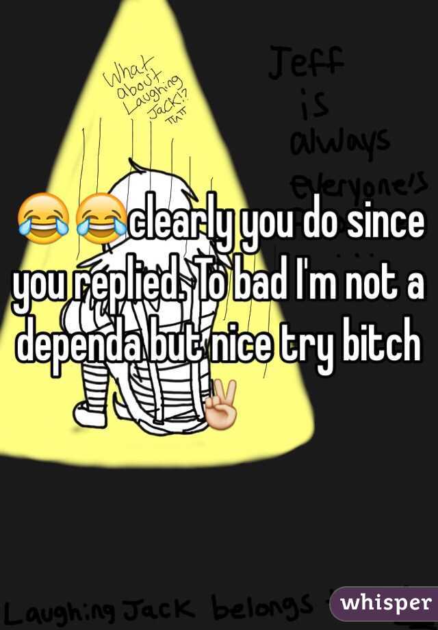 😂😂clearly you do since you replied. To bad I'm not a dependa but nice try bitch ✌️ 