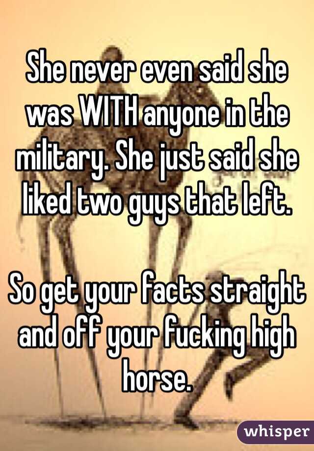 She never even said she was WITH anyone in the military. She just said she liked two guys that left. 

So get your facts straight and off your fucking high horse. 