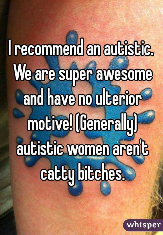 I recommend an autistic. We are super awesome and have no ulterior motive! (Generally) autistic women aren't catty bitches.