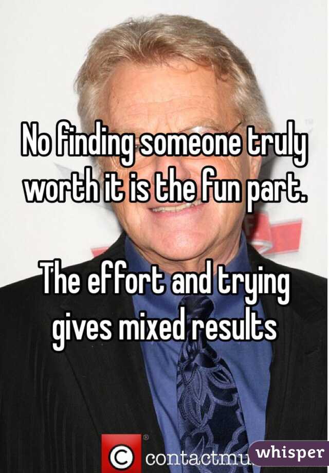 No finding someone truly worth it is the fun part. 

The effort and trying gives mixed results
