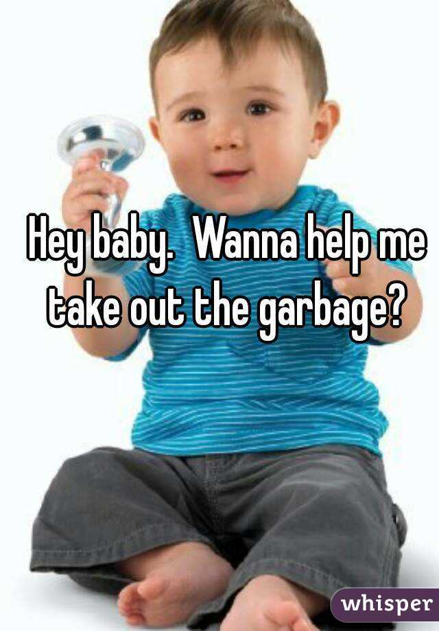 Hey baby.  Wanna help me take out the garbage? 