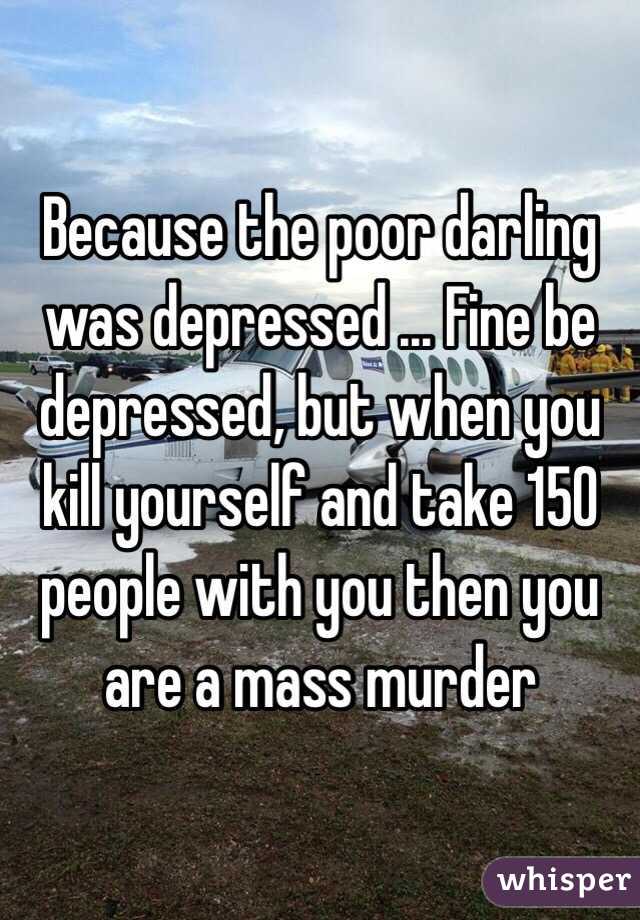 Because the poor darling was depressed ... Fine be depressed, but when you kill yourself and take 150 people with you then you are a mass murder 