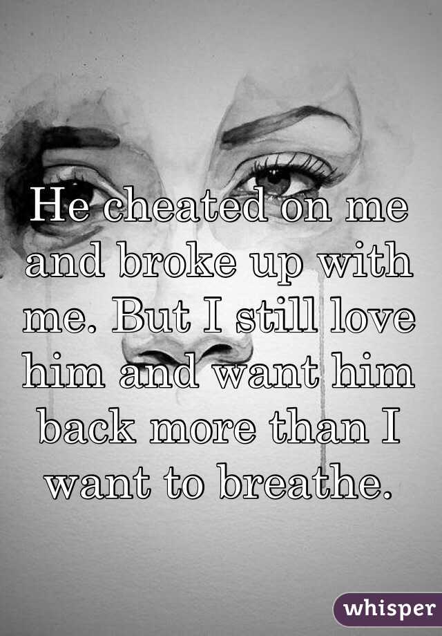 He cheated on me and broke up with me. But I still love him and want him back more than I want to breathe. 