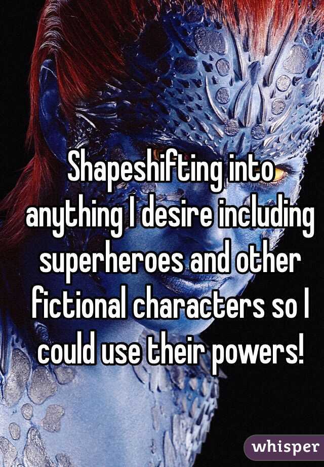 Shapeshifting into anything I desire including superheroes and other fictional characters so I could use their powers!