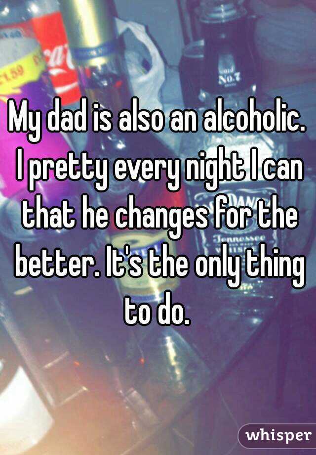 My dad is also an alcoholic. I pretty every night I can that he changes for the better. It's the only thing to do. 