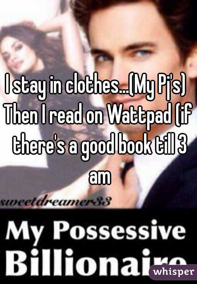 I stay in clothes...(My Pj's) 
Then I read on Wattpad (if there's a good book till 3 am