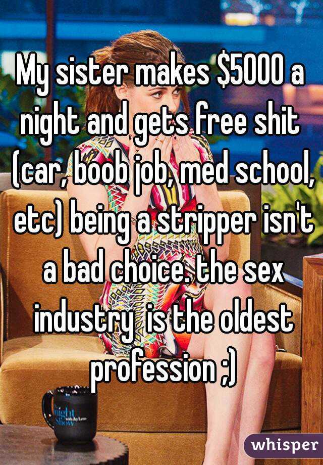 My sister makes $5000 a night and gets free shit  (car, boob job, med school, etc) being a stripper isn't a bad choice. the sex industry  is the oldest profession ;)