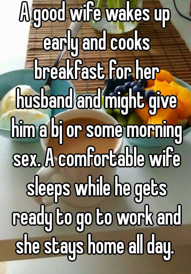 A good wife wakes up early and cooks breakfast for her husband and might give him a bj or some morning pic