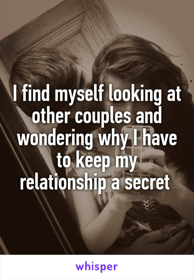 I find myself looking at other couples and wondering why I have to keep my relationship a secret 