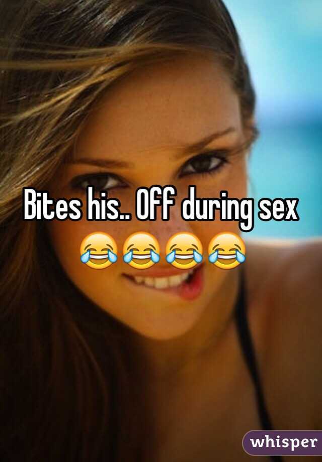 Bites his.. Off during sex 😂😂😂😂