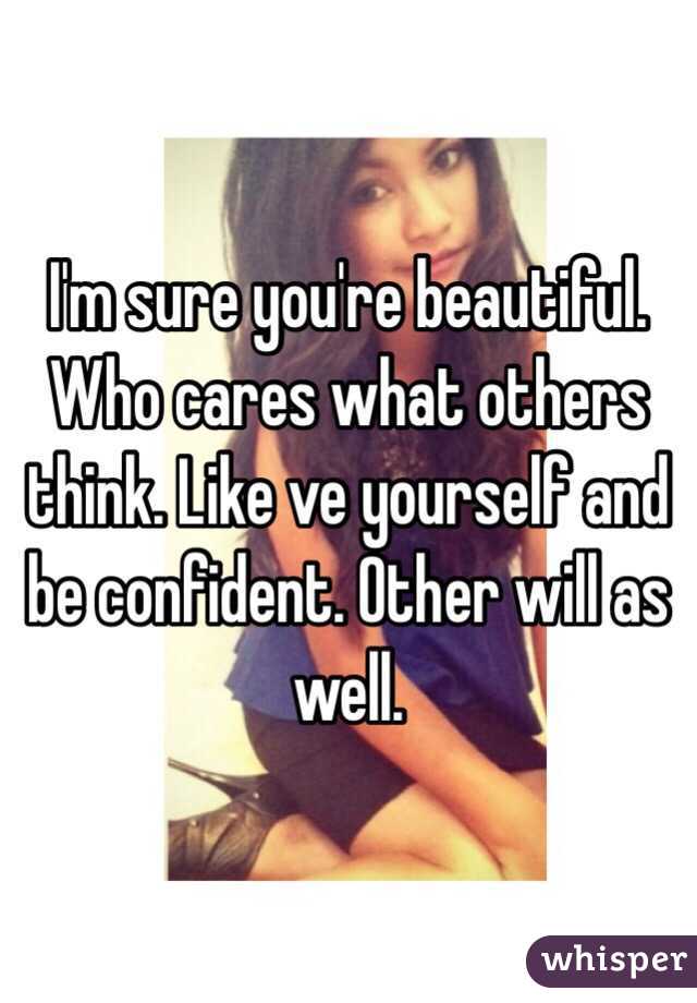 I'm sure you're beautiful. Who cares what others think. Like ve yourself and be confident. Other will as well.