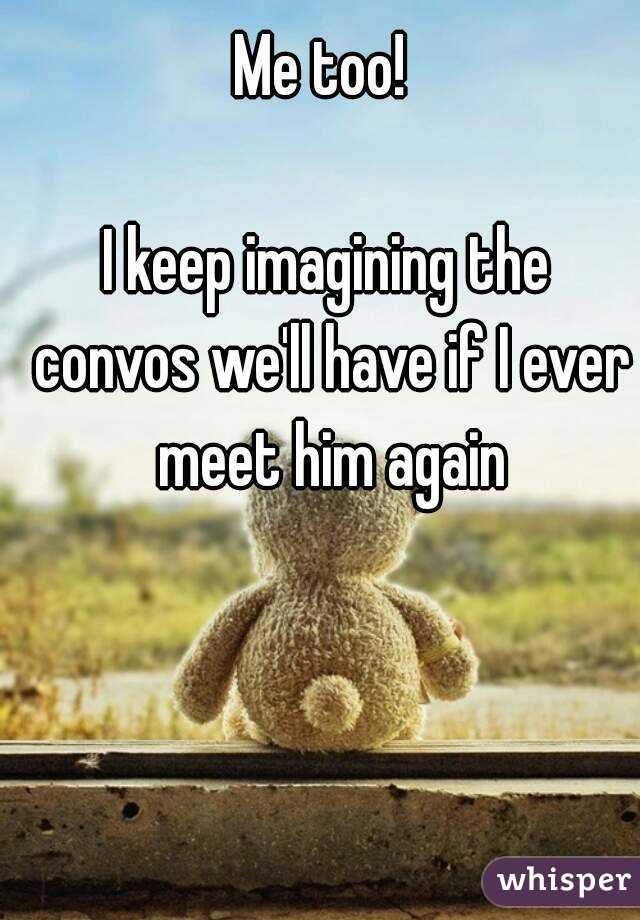 Me too! 

I keep imagining the convos we'll have if I ever meet him again
