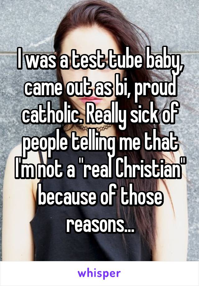 I was a test tube baby, came out as bi, proud catholic. Really sick of people telling me that I'm not a "real Christian" because of those reasons...