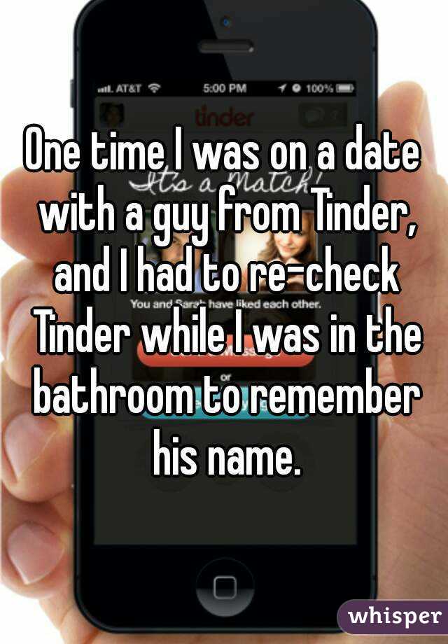 One time I was on a date with a guy from Tinder, and I had to re-check Tinder while I was in the bathroom to remember his name.