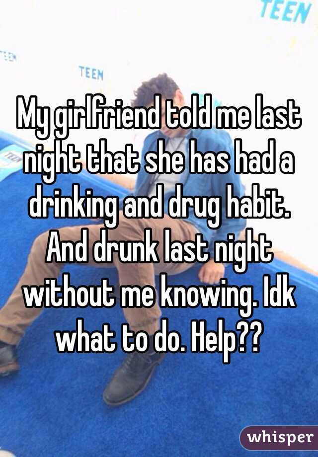 My girlfriend told me last night that she has had a drinking and drug habit. And drunk last night without me knowing. Idk what to do. Help??
