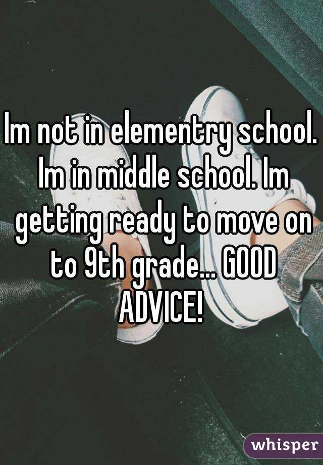 Im not in elementry school. Im in middle school. Im getting ready to move on to 9th grade... GOOD ADVICE! 
