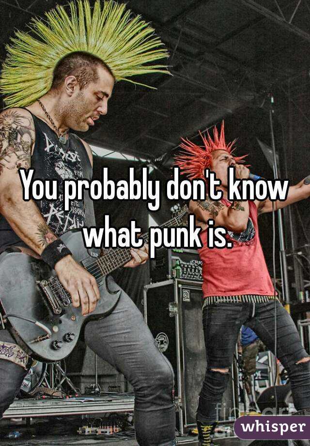 You probably don't know what punk is.
