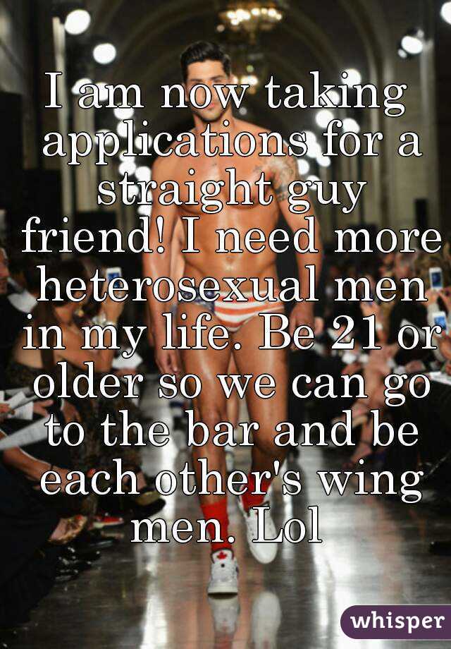 I am now taking applications for a straight guy friend! I need more heterosexual men in my life. Be 21 or older so we can go to the bar and be each other's wing men. Lol 