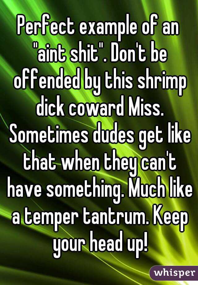 Perfect example of an "aint shit". Don't be offended by this shrimp dick coward Miss. Sometimes dudes get like that when they can't have something. Much like a temper tantrum. Keep your head up!