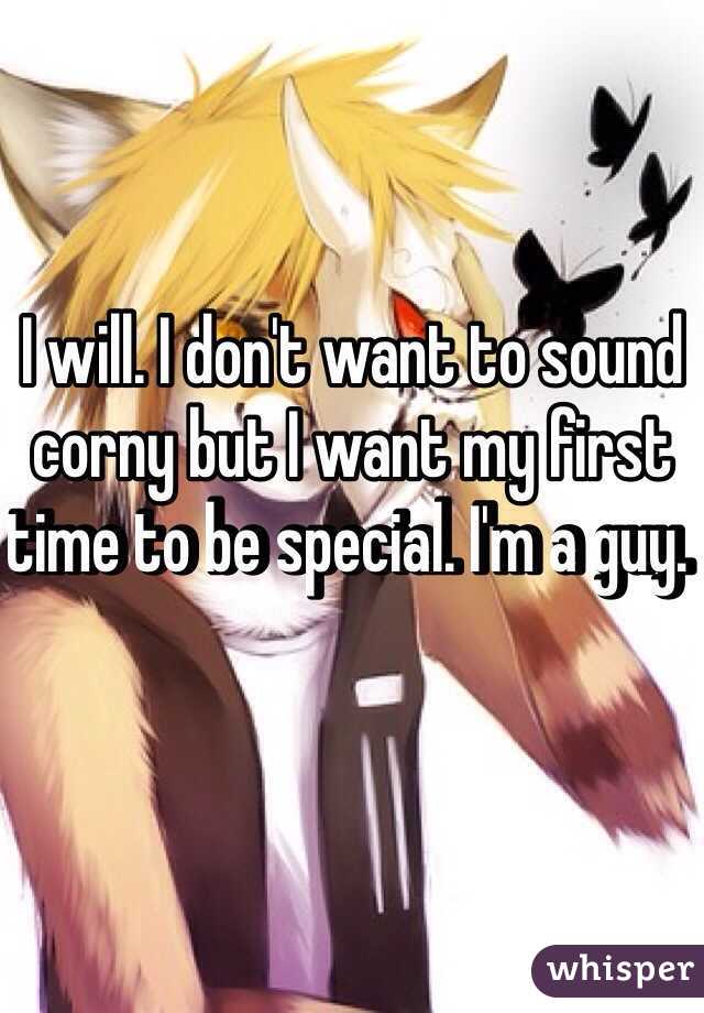 I will. I don't want to sound corny but I want my first time to be special. I'm a guy.  