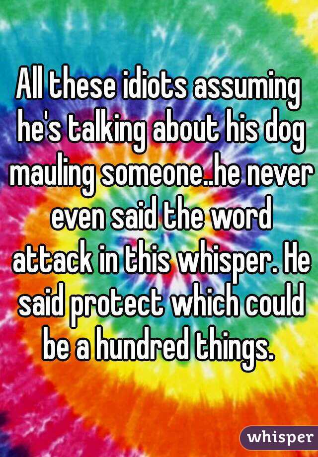 All these idiots assuming he's talking about his dog mauling someone..he never even said the word attack in this whisper. He said protect which could be a hundred things. 