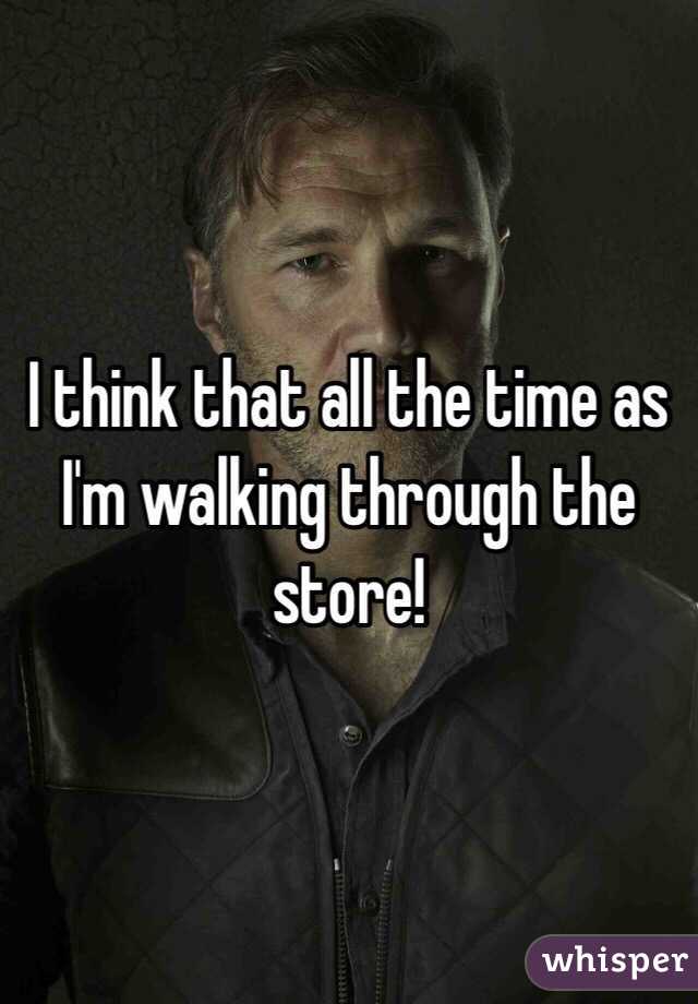 I think that all the time as I'm walking through the store! 