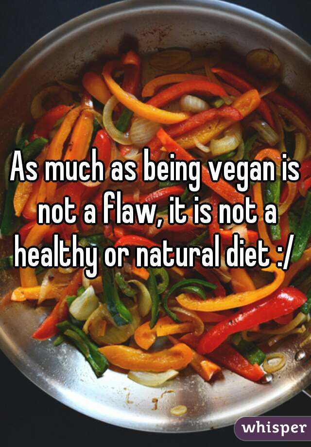 As much as being vegan is not a flaw, it is not a healthy or natural diet :/ 