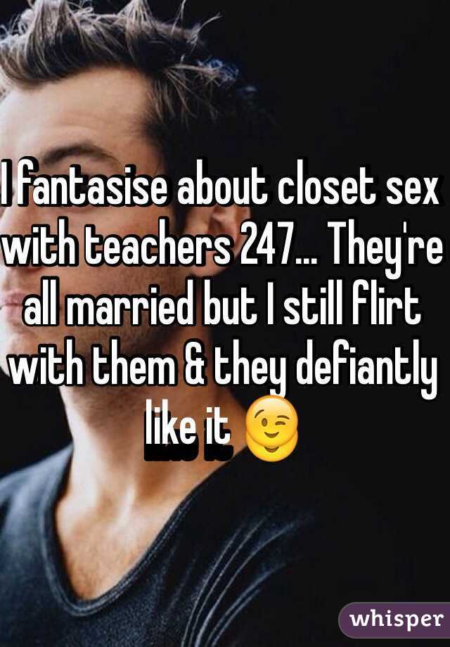I fantasise about closet sex with teachers 247... They're all married but I still flirt with them & they defiantly like it 😉