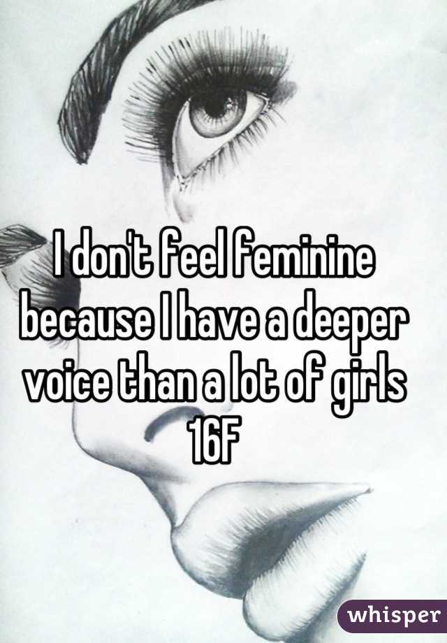 I don't feel feminine because I have a deeper voice than a lot of girls 16F